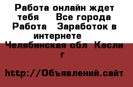 Работа онлайн ждет тебя!  - Все города Работа » Заработок в интернете   . Челябинская обл.,Касли г.